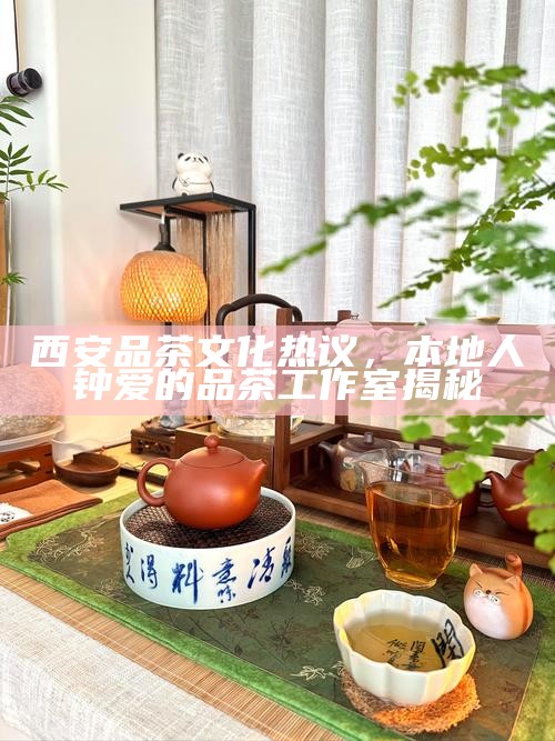 西安品茶文化热议，本地人钟爱的品茶工作室揭秘