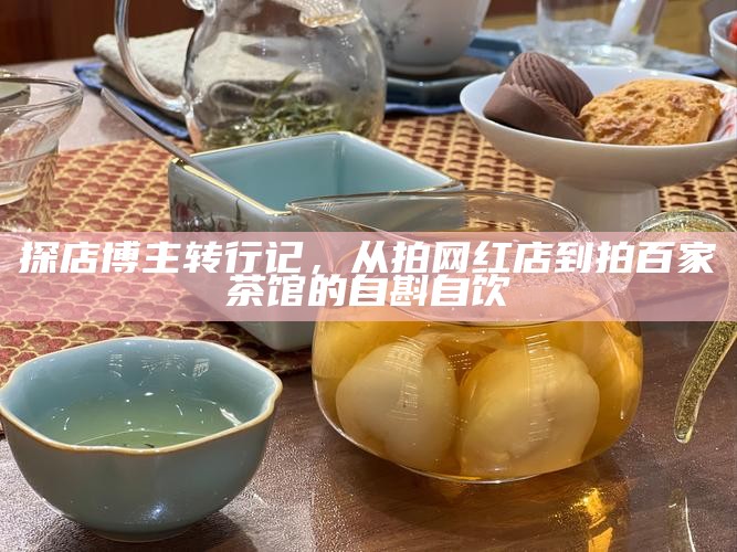 探店博主转行记，从拍网红店到拍百家茶馆的自斟自饮