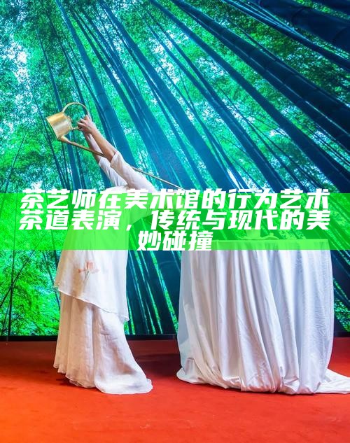 茶艺师在美术馆的行为艺术茶道表演，传统与现代的美妙碰撞