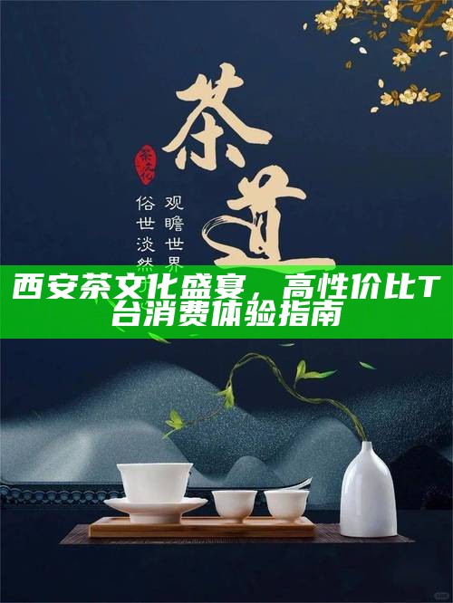 西安茶文化盛宴，高性价比T台消费体验指南