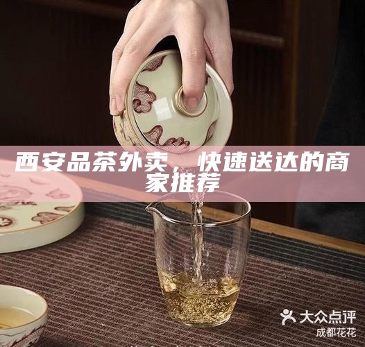 西安品茶外卖，快速送达的商家推荐